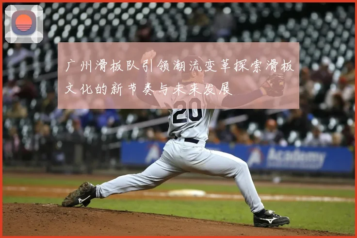 广州滑板队引领潮流变革探索滑板文化的新节奏与未来发展