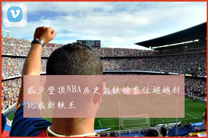 威少登顶NBA历史打铁榜首位超越科比成新铁王