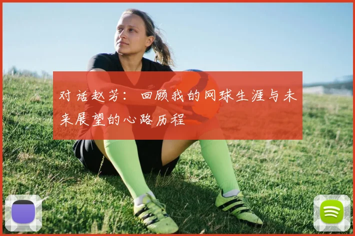对话赵芳：回顾我的网球生涯与未来展望的心路历程