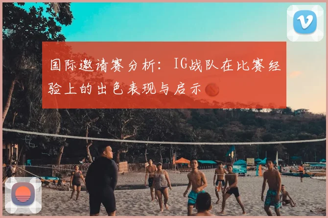 国际邀请赛分析：IG战队在比赛经验上的出色表现与启示