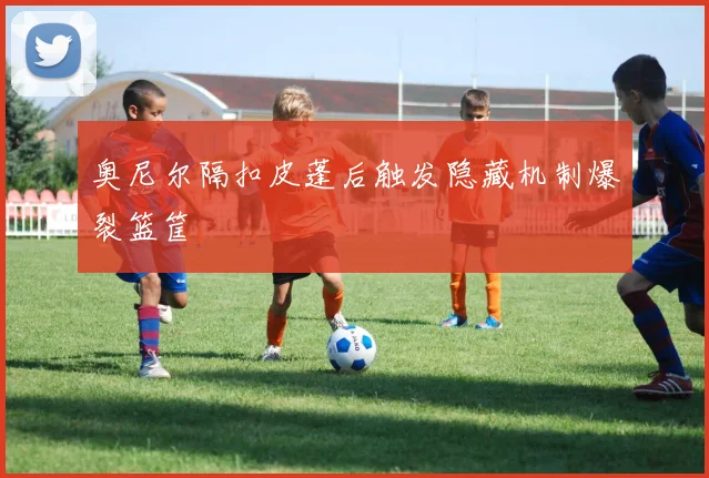奥尼尔隔扣皮蓬后触发隐藏机制爆裂篮筐